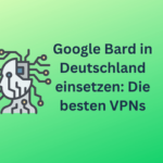 Google Bard in Deutschland einsetzen: Das sind geeignete VPNs