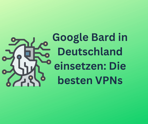 Google Bard in Deutschland einsetzen: Das sind geeignete VPNs